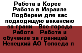  Работа в Корее I Работа в Израиле Подберем для вас подходящую вакансию за грани - Все города Работа » Работа и обучение за границей   . Ненецкий АО,Топседа п.